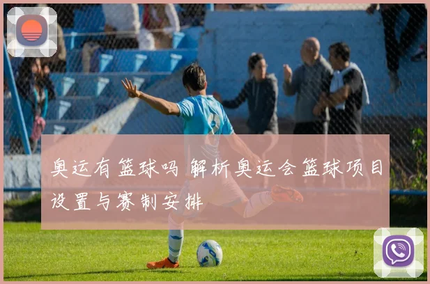 奥运有篮球吗 解析奥运会篮球项目设置与赛制安排