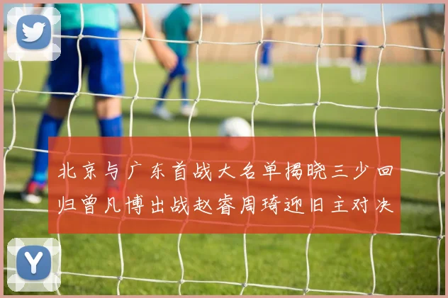 北京与广东首战大名单揭晓三少回归曾凡博出战赵睿周琦迎旧主对决