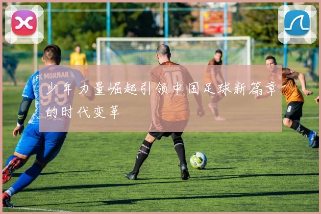 少年力量崛起引领中国足球新篇章的时代变革
