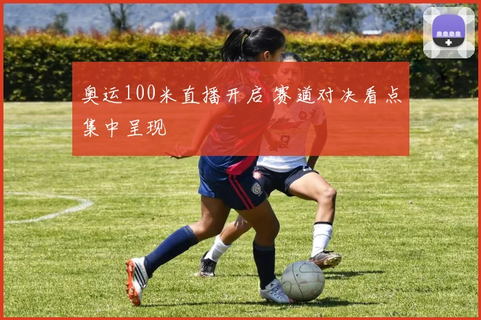 奥运100米直播开启 赛道对决看点集中呈现