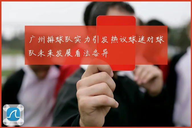 广州排球队实力引发热议球迷对球队未来发展看法各异