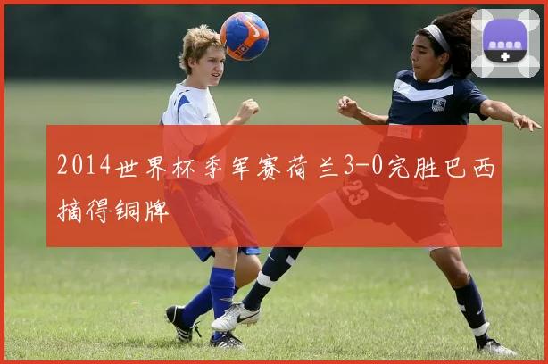 2014世界杯季军赛荷兰3-0完胜巴西摘得铜牌