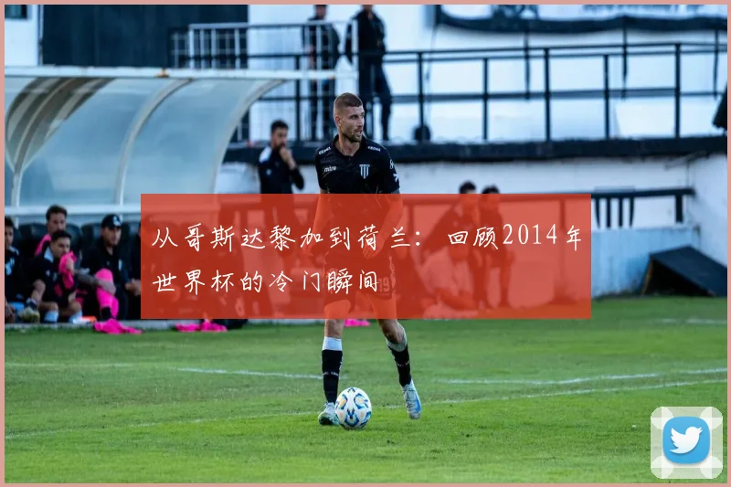 从哥斯达黎加到荷兰：回顾2014年世界杯的冷门瞬间