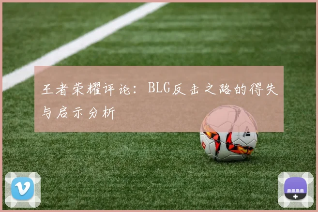王者荣耀评论：BLG反击之路的得失与启示分析