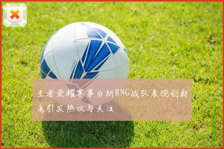 王者荣耀赛事分析RNG战队表现创新高引发热议与关注