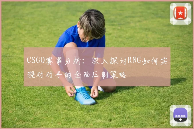 CSGO赛事分析：深入探讨RNG如何实现对对手的全面压制策略