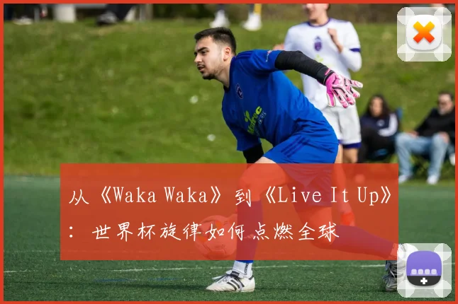 从《Waka Waka》到《Live It Up》：世界杯旋律如何点燃全球